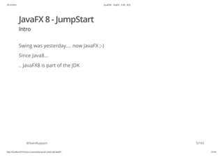 20.10.2015 JavaFX8 - TestFX - CDI - JUG
http://localhost:63342/java-courses/doc/javafx-testfx-tdd.html#1 4/164
JavaFX 8 - JumpStart
Intro
Swing was yesterday.... now JavaFX ;-)
Since Java8...
.. JavaFX8 is part of the JDK
@SvenRuppert 5/165
 