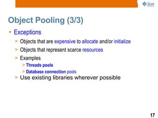 Object Pooling (3/3) Exceptions Objects that are  expensive  to  allocate  and/or  initialize Objects that represent scarce  resources Examples Threads pools Database connection  pools Use existing libraries wherever possible 
