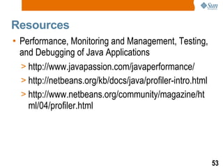 Resources Performance, Monitoring and Management, Testing, and Debugging of Java Applications  http://www.javapassion.com/javaperformance/ http://netbeans.org/kb/docs/java/profiler-intro.html http://www.netbeans.org/community/magazine/html/04/profiler.html 