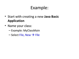 Example:
• Start with creating a new Java Basic
Application
• Name your class:
– Example: MyClassMain
– Select File, New  File
 