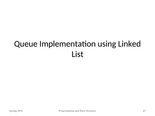 Queue Implementation using Linked
List
Spring 2012 Programming and Data Structure 67
 