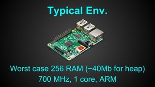 Typical Env.
Worst case 256 RAM (~40Mb for heap)
700 MHz, 1 core, ARM
 