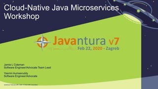 Javantura/ February 22th, 2020 / © 2020 IBM Corporation
Cloud-Native Java Microservices
Workshop
Jamie L Coleman
Software Engineer/Advocate Team Lead
Yasmin Aumeeruddy
Software Engineer/Advocate
 