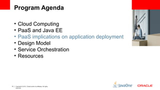 Program Agenda 
• Cloud Computing 
• PaaS and Java EE 
• PaaS implications on application deployment 
• Design Model 
• Service Orchestration 
• Resources 
15 Copyright © 2012, Oracle and/or its affiliates. All rights 
reserved. 
 