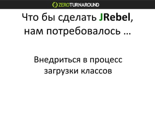 Что	
  бы	
  сделать	
  JRebel,	
  
нам	
  потребовалось	
  …	
  	
  
Внедриться	
  в	
  процесс	
  	
  
загрузки	
  классов	
  
 