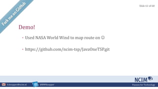 Passion for Technologyb.knopper@ncim.nl @BWKnopper
Demo!
• Used NASA World Wind to map route on 
• https://github.com/ncim-tsp/JavaOneTSP.git
Slide 61 of 68
 
