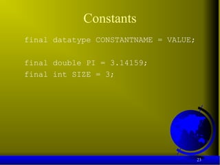 23
Constants
final datatype CONSTANTNAME = VALUE;
final double PI = 3.14159;
final int SIZE = 3;
 