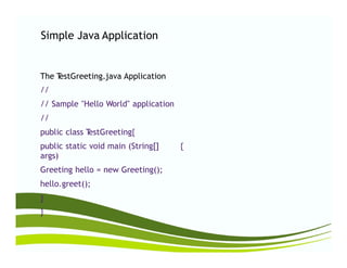 Simple Java Application
The TestGreeting.java Application
//
// Sample "Hello World" application
//
public class TestGreeting{public class TestGreeting{
public static void main (String[]
args)
Greeting hello = new Greeting();
hello.greet();
}
}
{
 