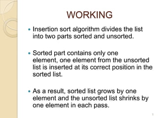 WORKING


Insertion sort algorithm divides the list
into two parts sorted and unsorted.



Sorted part contains only one
element, one element from the unsorted
list is inserted at its correct position in the
sorted list.



As a result, sorted list grows by one
element and the unsorted list shrinks by
one element in each pass.
5

 