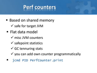 Perf counters
 Based on shared memory
 safe for target JVM
 Flat data model
 misc JVM counters
 safepoint statistics
 GC tennuring stats
 you can add own counter programmatically
 jcmd PID PerfCounter.print
 
