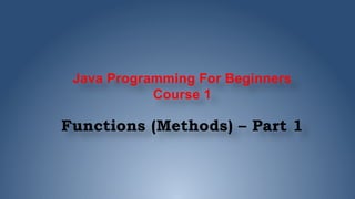 Java Programming For Beginners
Course 1
Functions (Methods) – Part 1
 