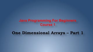 Java Programming For Beginners
Course 1
One Dimensional Arrays – Part 1
 