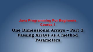 Java Programming For Beginners
Course 1
One Dimensional Arrays – Part 2
Passing Arrays as a method
Parameters
 