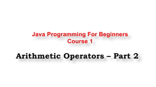 Java Programming For Beginners
Course 1
Arithmetic Operators – Part 2
 