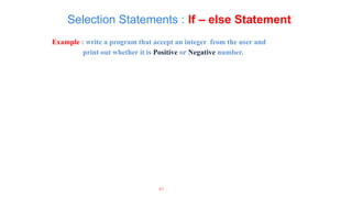 Example : write a program that accept an integer from the user and
print out whether it is Positive or Negative number.
47
Selection Statements : If – else Statement
 