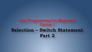 Java Programming For Beginners
Course 1
Selection – Switch Statement
Part 2
 