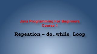 Java Programming For Beginners
Course 1
Repeation – do..while Loop
 