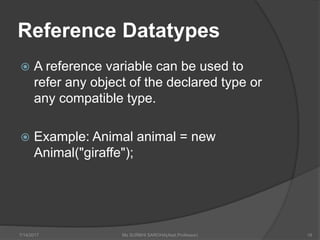 Reference Datatypes
 A reference variable can be used to
refer any object of the declared type or
any compatible type.
 Example: Animal animal = new
Animal("giraffe");
7/14/2017 Ms SURBHI SAROHA(Asst.Professor) 18
 