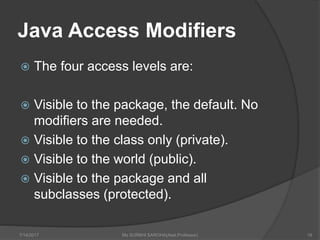Java Access Modifiers
 The four access levels are:
 Visible to the package, the default. No
modifiers are needed.
 Visible to the class only (private).
 Visible to the world (public).
 Visible to the package and all
subclasses (protected).
7/14/2017 Ms SURBHI SAROHA(Asst.Professor) 19
 