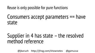 Reuse is only possible for pure functions
Consumers accept parameters == have
state
Supplier in 4 has state –the resolved
method reference
@jbaruch http://jfrog.com/shownotes @gamussa
 