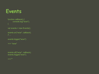 Events
function callback() {
      console.log("wow");
}

var events = new Events();

events.on("wow", callback);
// ...

events.trigger("wow");

>>> "wow"



events.off("wow", callback);
events.trigger("wow");

>>>""
 