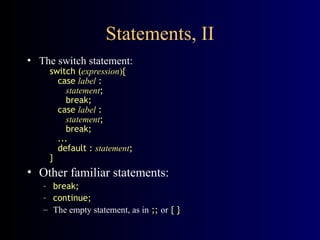Statements, II
• The switch statement:
switch (expression){
case label :
statement;
break;
case label :
statement;
break;
...
default : statement;
}
• Other familiar statements:
– break;
– continue;
– The empty statement, as in ;; or { }
 