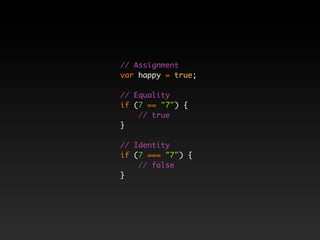 // Assignment
var happy = true;

// Equality
if (7 == "7") {
    // true
}

// Identity
if (7 === "7") {
    // false
}
 
