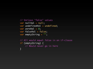 // Various "false" values
var nullVal = null;
var undefinedVal = undefined;
var zeroVal = 0;
var falseVal = false;
var emptyString = "";

// All would equal false in an if-clause
if (emptyString) {
    // Would never go in here
}
 