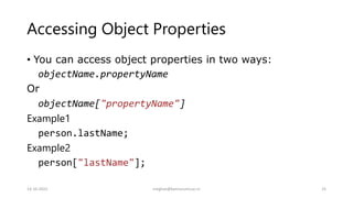 Accessing Object Properties
• You can access object properties in two ways:
objectName.propertyName
Or
objectName["propertyName"]
Example1
person.lastName;
Example2
person["lastName"];
14-10-2022 meghav@kannuruniv.ac.in 25
 