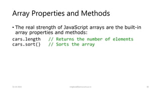 Array Properties and Methods
• The real strength of JavaScript arrays are the built-in
array properties and methods:
cars.length // Returns the number of elements
cars.sort() // Sorts the array
14-10-2022 meghav@kannuruniv.ac.in 46
 