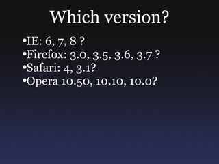 Which version? IE: 6, 7, 8 ? Firefox: 3.0, 3.5, 3.6, 3.7 ? Safari: 4, 3.1? Opera 10.50, 10.10, 10.0? 