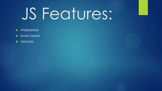  interpreted
 loose typed
 closures
JS Features:
 