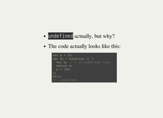㫬㫥㫛㫜㫝㫠㫥㫜㫛 actually, but why?
The code actually looks like this:
v a r x = 1 0 ;
v a r f n = f u n c t i o n ( ) {
v a r x ; / / x i s u n d e f i n e d t h e n .
r e t u r n x ;
x = 1 0 0 ;
} ;
f n ( ) ;
/ / : u n d e f i n e d
 