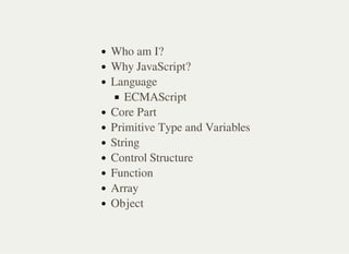 Who am I?
Why JavaScript?
Language
ECMAScript
Core Part
Primitive Type and Variables
String
Control Structure
Function
Array
Object
 