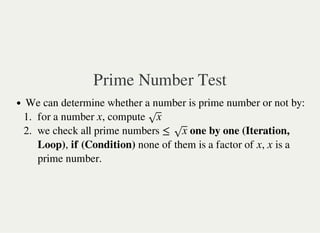 Prime Number Test
We can determine whether a number is prime number or not by:
1. for a number , compute
2. we check all prime numbers one by one (Iteration,
Loop), if (Condition) none of them is a factor of , is a
prime number.
x x√
≤ x√
x x
 