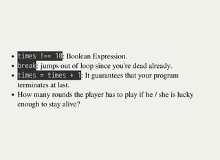 㫫㫠㫤㫜㫪㫔㫕㫚㫚㫔㫠㫟: Boolean Expression.
㫙㫩㫜㫘㫢: jumps out of loop since you're dead already.
㫫㫠㫤㫜㫪㫔㫚㫔㫫㫠㫤㫜㫪㫔㫚㫔㫠: It guarantees that your program
terminates at last.
How many rounds the player has to play if he / she is lucky
enough to stay alive?
 