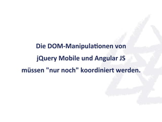 Die	
  DOM-­‐ManipulaQonen	
  von	
  
      jQuery	
  Mobile	
  und	
  Angular	
  JS	
  
müssen	
  "nur	
  noch"	
  koordiniert	
  werden.	
  
 