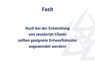 Fazit	
  


     Auch	
  bei	
  der	
  Entwicklung	
  	
  
      von	
  JavaScript	
  Clients	
  
sollten	
  geeignete	
  Entwurfsmuster	
  
       angewendet	
  werden!	
  
                      	
  
 