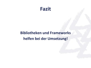 Fazit	
  



Bibliotheken	
  und	
  Frameworks	
  
  helfen	
  bei	
  der	
  Umsetzung!	
  
                     	
  
 