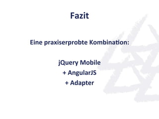 Fazit	
  

Eine	
  praxiserprobte	
  KombinaQon:	
  
                       	
  
             jQuery	
  Mobile	
  
               +	
  AngularJS	
  
                +	
  Adapter	
  
                       	
  
 
