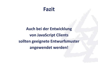 Fazit


     Auch bei der Entwicklung
      von JavaScript Clients
sollten geeignete Entwurfsmuster
       angewendet werden!
 