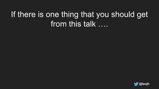 If there is one thing that you should get
from this talk ….
@leojh
 