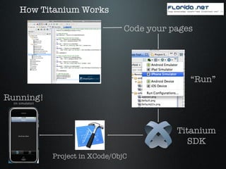 How Titanium Works Code your pages “ Run” Titanium SDK Running! Project in XCode/ObjC (in simulator) 