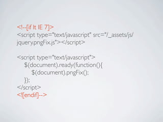 <!--[if lt IE 7]>
<script type="text/javascript" src="/_assets/js/
jquery.pngFix.js"></script>

<script type="text/javascript">

 $(document).ready(function(){

 
 $(document).pngFix();

 });
</script>
<![endif]-->
 