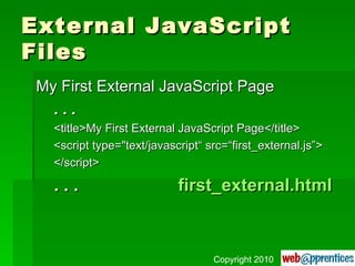 External JavaScript Files My First External JavaScript Page . . . <title>My First External JavaScript Page</title> <script type=&quot;text/javascript“ src=“first_external.js”> </script> . . . first_external.html Copyright 2010 