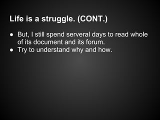 Life is a struggle. (CONT.)
● But, I still spend serveral days to read whole
  of its document and its forum.
● Try to understand why and how.
 