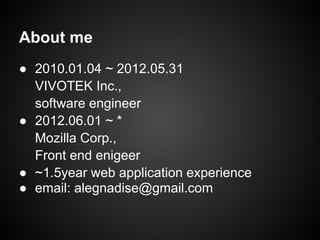 About me
● 2010.01.04 ~ 2012.05.31
  VIVOTEK Inc.,
  software engineer
● 2012.06.01 ~ *
  Mozilla Corp.,
  Front end enigeer
● ~1.5year web application experience
● email: alegnadise@gmail.com
 