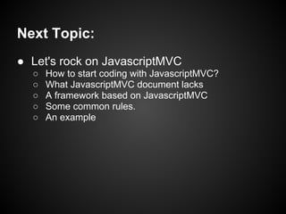 Next Topic:
● Let's rock on JavascriptMVC
  ○   How to start coding with JavascriptMVC?
  ○   What JavascriptMVC document lacks
  ○   A framework based on JavascriptMVC
  ○   Some common rules.
  ○   An example
 