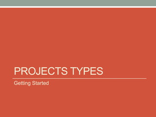 PROJECTS TYPES
Getting Started
 