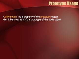 Prototype Usage 
•CallMeAgain() is a property of the prototype object 
•But it behaves as if it's a prototype of the dude object 
 